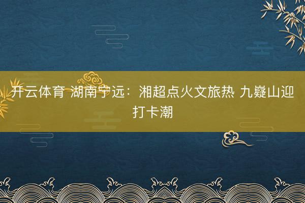 开云体育 湖南宁远:湘超点火文旅热 九嶷山迎打卡潮