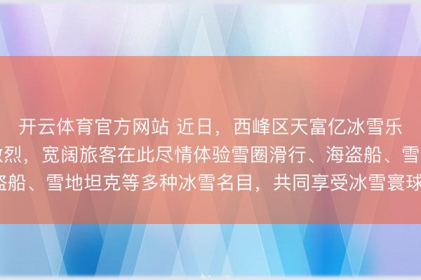 开云体育官方网站 近日,西峰区天富亿冰雪乐土内欢声笑语、讨厌激烈,宽阔旅客在此尽情体验雪圈滑行、海盗船、雪地坦克等多种冰雪名目,共同享受冰雪寰球带来的私有乐趣。