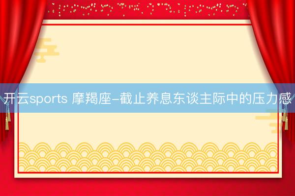 开云sports 摩羯座-截止养息东谈主际中的压力感