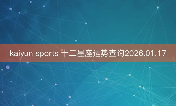kaiyun sports 十二星座运势查询2026.01.17