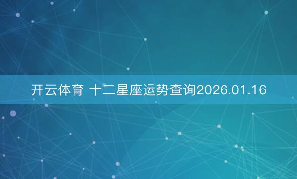 开云体育 十二星座运势查询2026.01.16