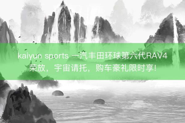 kaiyun sports 一汽丰田环球第六代RAV4荣放,宇宙请托,购车豪礼限时享!