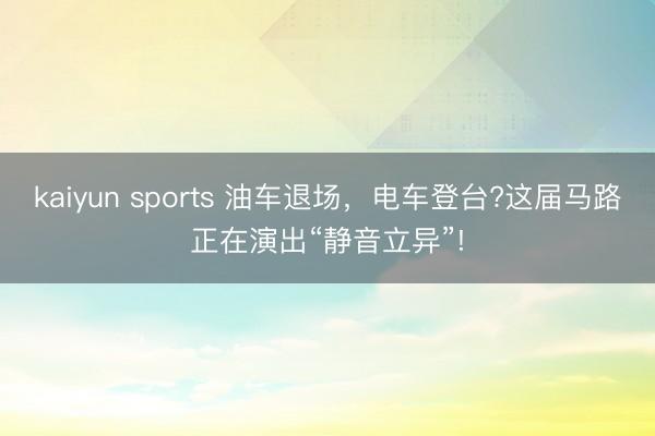 kaiyun sports 油车退场,电车登台?这届马路正在演出“静音立异”!