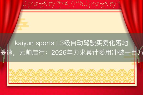 kaiyun sports L3级自动驾驶买卖化落地再提速，元帅启行：2026年力求累计委用冲破一百万辆