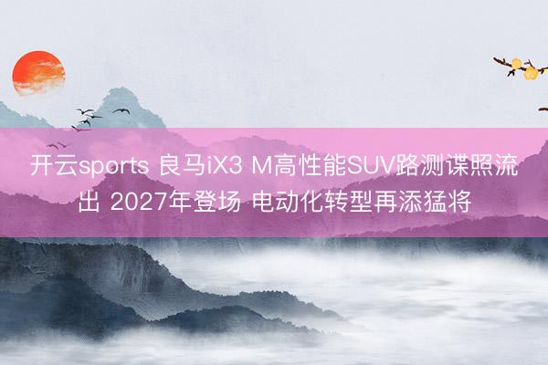 开云sports 良马iX3 M高性能SUV路测谍照流出 2027年登场 电动化转型再添猛将