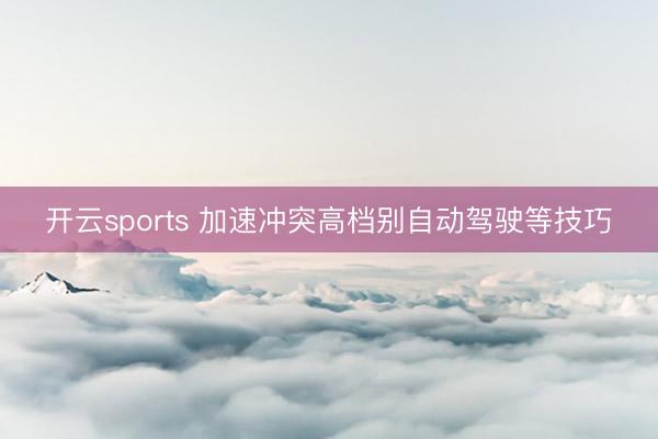 开云sports 加速冲突高档别自动驾驶等技巧