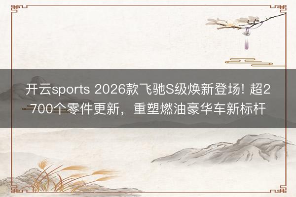 开云sports 2026款飞驰S级焕新登场! 超2700个零件更新，重塑燃油豪华车新标杆