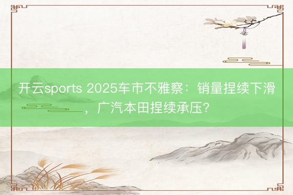开云sports 2025车市不雅察：销量捏续下滑，广汽本田捏续承压?