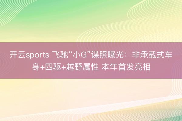 开云sports 飞驰“小G”谍照曝光:非承载式车身+四驱+越野属性 本年首发亮相