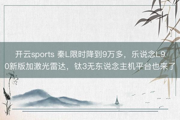 开云sports 秦L限时降到9万多,乐说念L90新版加激光雷达,钛3无东说念主机平台也来了