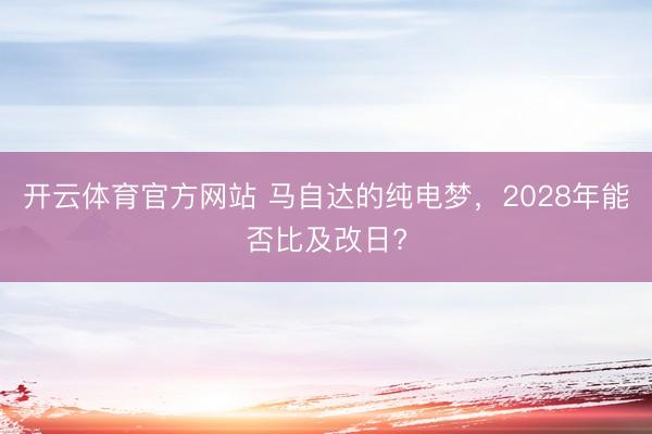 开云体育官方网站 马自达的纯电梦,2028年能否比及改日?