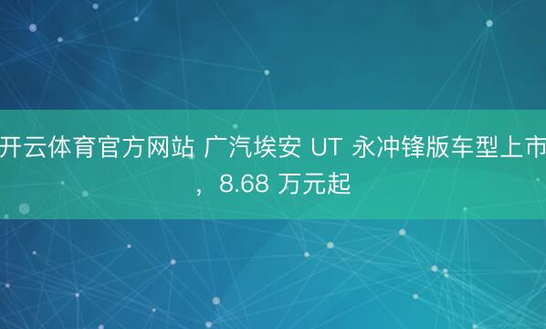 开云体育官方网站 广汽埃安 UT 永冲锋版车型上市，8.68 万元起