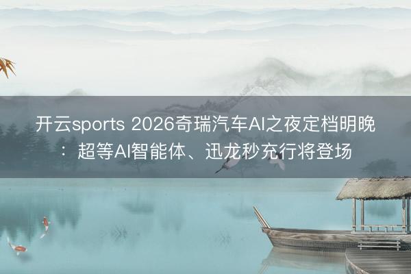开云sports 2026奇瑞汽车AI之夜定档明晚:超等AI智能体、迅龙秒充行将登场