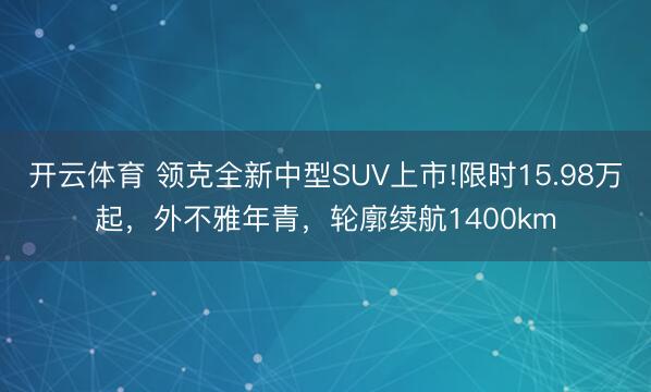 开云体育 领克全新中型SUV上市!限时15.98万起,外不雅年青,轮廓续航1400km