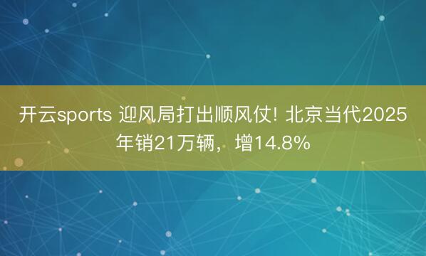 开云sports 迎风局打出顺风仗! 北京当代2025年销21万辆,增14.8%