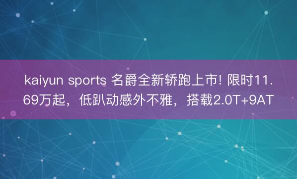 kaiyun sports 名爵全新轿跑上市! 限时11.69万起，低趴动感外不雅，搭载2.0T+9AT
