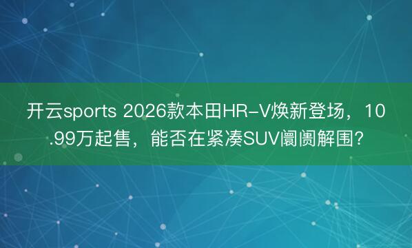 开云sports 2026款本田HR-V焕新登场,10.99万起售,能否在紧凑SUV阛阓解围?