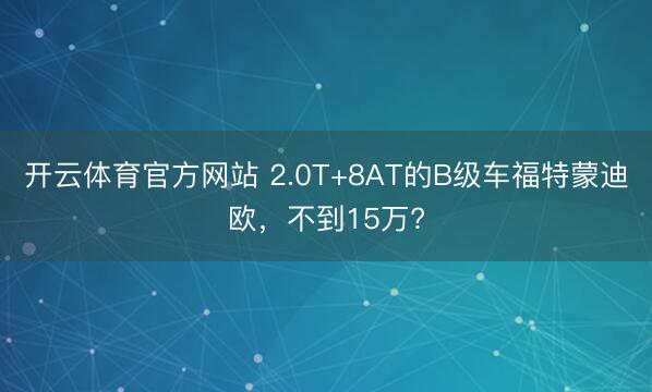 开云体育官方网站 2.0T+8AT的B级车福特蒙迪欧,不到15万?