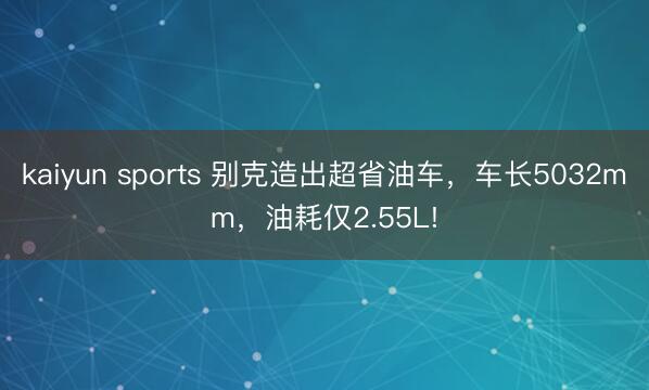 kaiyun sports 别克造出超省油车，车长5032mm，油耗仅2.55L!