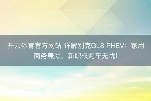 开云体育官方网站 详解别克GL8 PHEV：家用商务兼顾，新职权购车无忧!