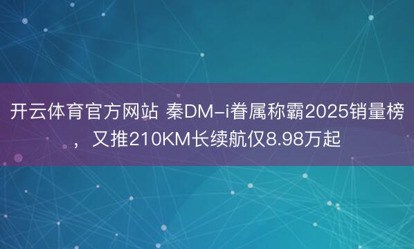 开云体育官方网站 秦DM-i眷属称霸2025销量榜，又推210KM长续航仅8.98万起