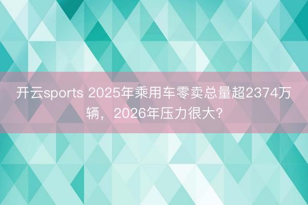 开云sports 2025年乘用车零卖总量超2374万辆,2026年压力很大?