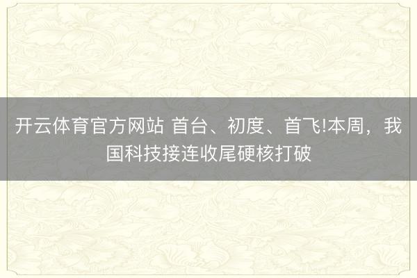 开云体育官方网站 首台、初度、首飞!本周，我国科技接连收尾硬核打破