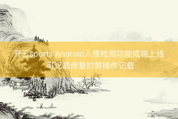 开云sports Android入侵检测功能或将上线 可记载修复时弊操作记载