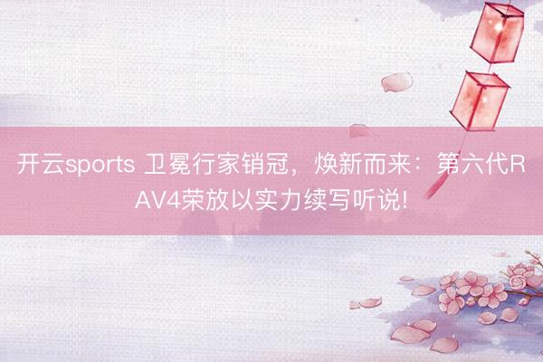 开云sports 卫冕行家销冠,焕新而来:第六代RAV4荣放以实力续写听说!