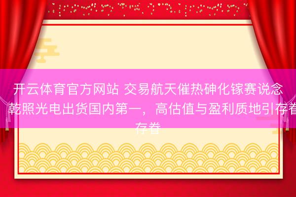开云体育官方网站 交易航天催热砷化镓赛说念,乾照光电出货国内第一,高估值与盈利质地引存眷