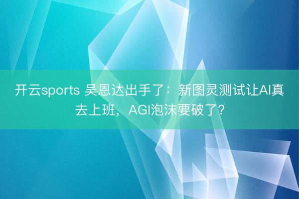 开云sports 吴恩达出手了：新图灵测试让AI真去上班，AGI泡沫要破了?