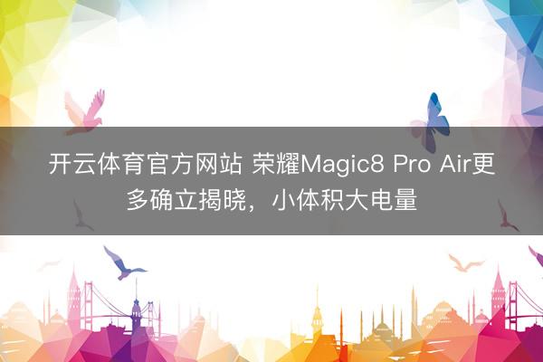 开云体育官方网站 荣耀Magic8 Pro Air更多确立揭晓，小体积大电量