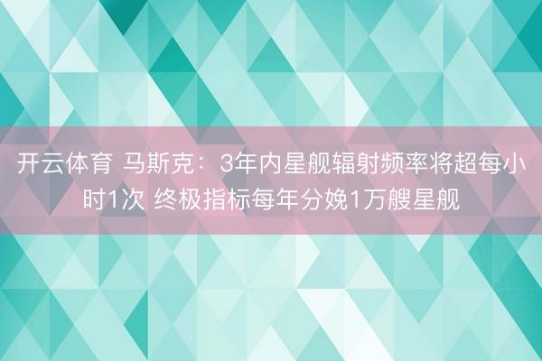 开云体育 马斯克:3年内星舰辐射频率将超每小时1次 终极指标每年分娩1万艘星舰
