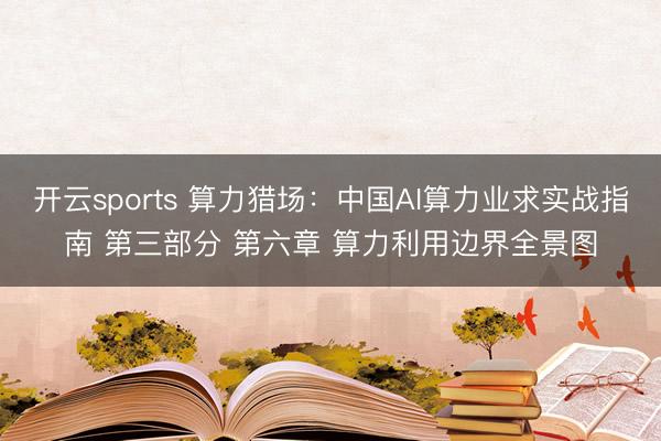 开云sports 算力猎场:中国AI算力业求实战指南 第三部分 第六章 算力利用边界全景图