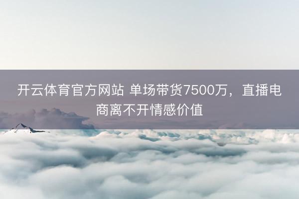 开云体育官方网站 单场带货7500万，直播电商离不开情感价值