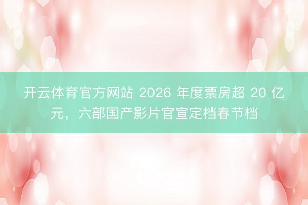 开云体育官方网站 2026 年度票房超 20 亿元,六部国产影片官宣定档春节档