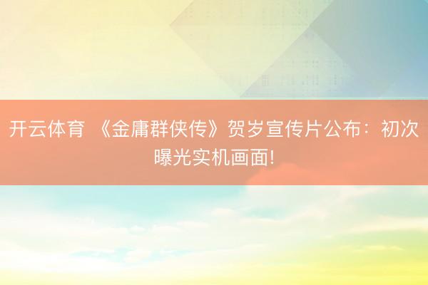 开云体育 《金庸群侠传》贺岁宣传片公布：初次曝光实机画面!
