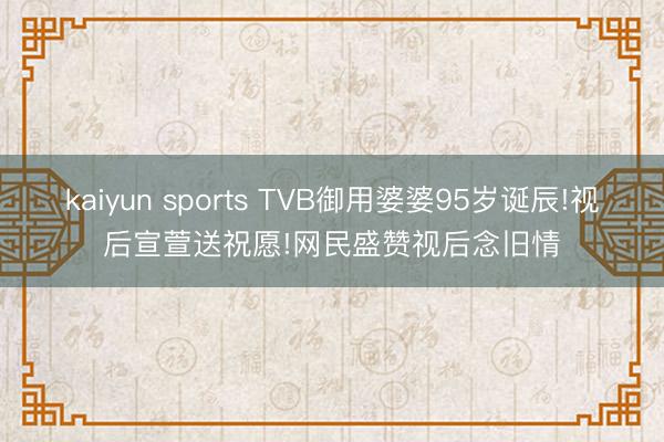kaiyun sports TVB御用婆婆95岁诞辰!视后宣萱送祝愿!网民盛赞视后念旧情