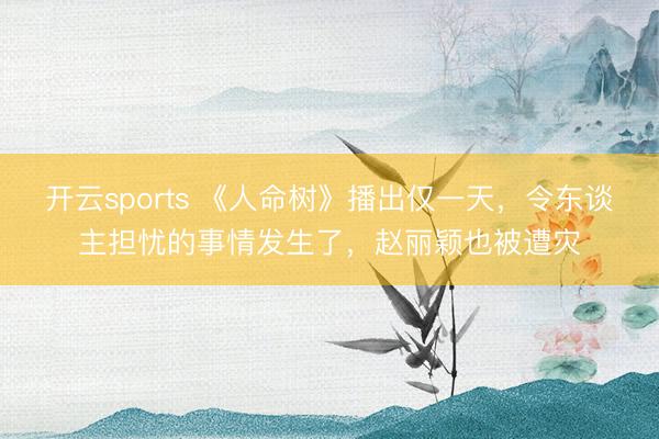 开云sports 《人命树》播出仅一天,令东谈主担忧的事情发生了,赵丽颖也被遭灾