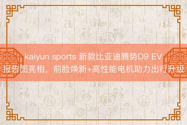 kaiyun sports 新款比亚迪腾势D9 EV报告图亮相,前脸焕新+高性能电机助力出行升级