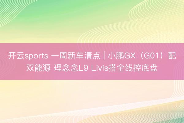开云sports 一周新车清点 | 小鹏GX（G01）配双能源 理念念L9 Livis搭全线控底盘