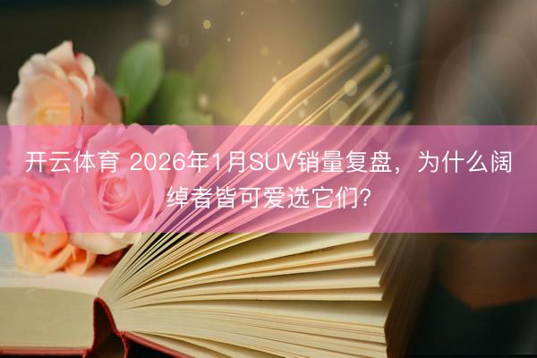 开云体育 2026年1月SUV销量复盘，为什么阔绰者皆可爱选它们?