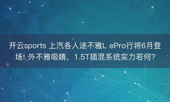 开云sports 上汽各人途不雅L ePro行将6月登场! 外不雅吸睛，1.5T插混系统实力若何?