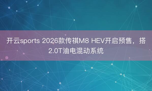 开云sports 2026款传祺M8 HEV开启预售,搭2.0T油电混动系统