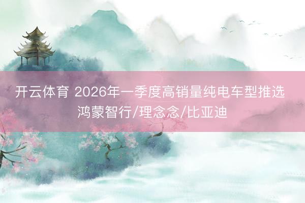 开云体育 2026年一季度高销量纯电车型推选 鸿蒙智行/理念念/比亚迪