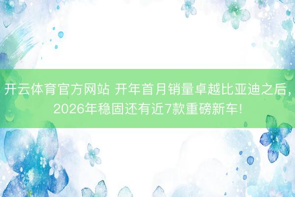 开云体育官方网站 开年首月销量卓越比亚迪之后，2026年稳固还有近7款重磅新车!