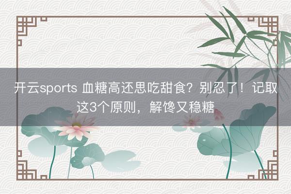 开云sports 血糖高还思吃甜食?别忍了!记取这3个原则,解馋又稳糖