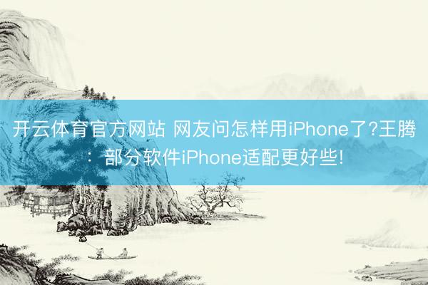 开云体育官方网站 网友问怎样用iPhone了?王腾：部分软件iPhone适配更好些!