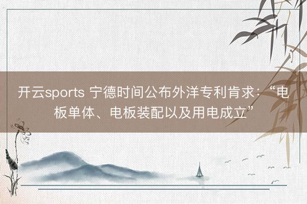 开云sports 宁德时间公布外洋专利肯求：“电板单体、电板装配以及用电成立”