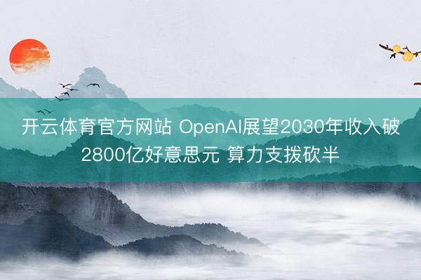 开云体育官方网站 OpenAI展望2030年收入破2800亿好意思元 算力支拨砍半